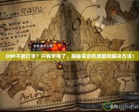 DNF不能打字？只有字母了，揭秘背后的原因和解決方法！