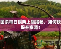 三國殺每日銀兩上限揭秘，如何快速提升資源？
