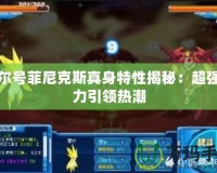 賽爾號(hào)菲尼克斯真身特性揭秘：超強(qiáng)戰(zhàn)力引領(lǐng)熱潮