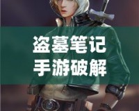盜墓筆記手游破解版：揭秘?zé)o盡探險(xiǎn)，感受全新沉浸式冒險(xiǎn)體驗(yàn)！