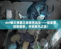 dnf第三季第三章異界風(fēng)云——探索冒險(xiǎn)新篇章，開(kāi)啟超凡之旅！