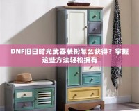 DNF舊日時(shí)光武器裝扮怎么獲得？掌握這些方法輕松擁有