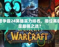 魔獸爭(zhēng)霸24英雄實(shí)力排名，哪位英雄才是最強(qiáng)之選？