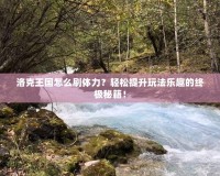 洛克王國怎么刷體力？輕松提升玩法樂趣的終極秘籍！