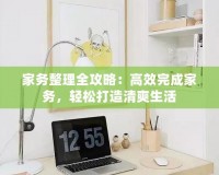 家務(wù)整理全攻略：高效完成家務(wù)，輕松打造清爽生活