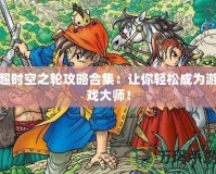 超時空之輪攻略合集：讓你輕松成為游戲大師！
