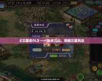 《三國志OL》——指點江山，領(lǐng)略三國風(fēng)云