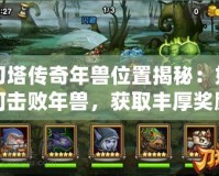 刀塔傳奇年獸位置揭秘：如何擊敗年獸，獲取豐厚獎(jiǎng)勵(lì)！