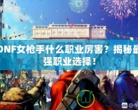 DNF女槍手什么職業(yè)厲害？揭秘最強職業(yè)選擇！