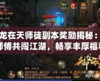 御龍在天師徒副本獎勵揭秘：與師傅共闖江湖，暢享豐厚福利！