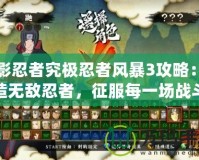 火影忍者究極忍者風(fēng)暴3攻略：打造無敵忍者，征服每一場戰(zhàn)斗