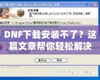 DNF下載安裝不了？這篇文章幫你輕松解決所有問題！
