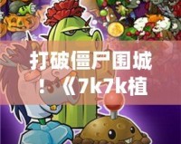 打破僵尸圍城！《7k7k植物大戰(zhàn)僵尸OL手機(jī)版》帶你體驗(yàn)指尖上的策略戰(zhàn)斗