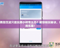 QQ炫舞防沉迷只能玩兩小時(shí)怎么辦？解鎖暢玩秘訣，盡享游戲樂趣！