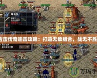 合擊傳奇連擊攻略：打造無(wú)敵組合，戰(zhàn)無(wú)不勝！