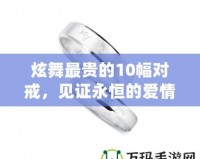 炫舞最貴的10幅對(duì)戒，見(jiàn)證永恒的愛(ài)情與奢華的結(jié)合
