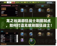 龍之谷端游狂戰(zhàn)士刷圖加點，如何打造無敵刷圖狂戰(zhàn)士！