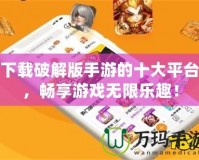 下載破解版手游的十大平臺(tái)，暢享游戲無限樂趣！