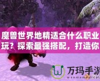 魔獸世界地精適合什么職業(yè)玩？探索最強搭配，打造你的完美角色