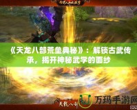 《天龍八部荒壘典秘》：解鎖古武傳承，揭開神秘武學(xué)的面紗