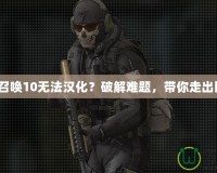 《使命召喚10無法漢化？破解難題，帶你走出困境！》