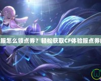 CF體驗服怎么領(lǐng)點券？輕松獲取CF體驗服點券的秘訣！