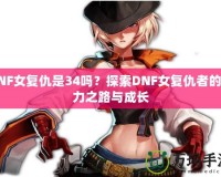 DNF女復(fù)仇是34嗎？探索DNF女復(fù)仇者的強(qiáng)力之路與成長(zhǎng)