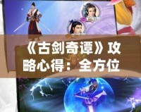 《古劍奇譚》攻略心得：全方位提升游戲體驗，助你輕松破關
