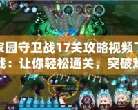 家園守衛(wèi)戰(zhàn)17關(guān)攻略視頻下載：讓你輕松通關(guān)，突破難關(guān)！