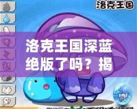 洛克王國深藍絕版了嗎？揭秘深藍寵物的稀有魅力與珍藏價值