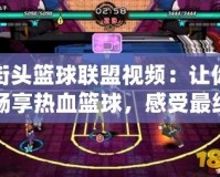 街頭籃球聯(lián)盟視頻：讓你暢享熱血籃球，感受最純粹的街頭魅力