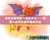 洛克王國爆焰飛龍超進化——領(lǐng)略火焰與力量的巔峰之戰(zhàn)
