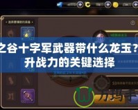龍之谷十字軍武器帶什么龍玉？提升戰(zhàn)力的關鍵選擇