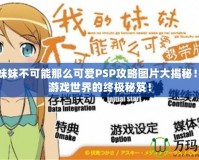 我的妹妹不可能那么可愛(ài)PSP攻略圖片大揭秘！暢享游戲世界的終極秘笈！