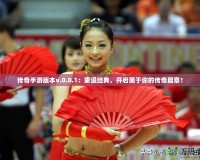 傳奇手游版本v.0.0.1：重溫經(jīng)典，開啟屬于你的傳奇篇章！