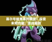 賽爾號(hào)暗黑系列精靈：探索未知力量，激戰(zhàn)星際