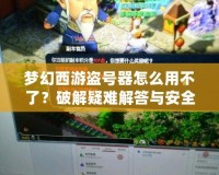 夢幻西游盜號器怎么用不了？破解疑難解答與安全防護指南