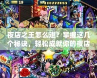 夜店之王怎么進(jìn)？掌握這幾個(gè)秘訣，輕松成就你的夜店傳奇！
