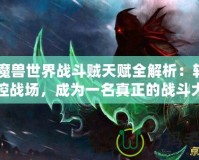《魔獸世界戰(zhàn)斗賊天賦全解析：輕松掌控戰(zhàn)場，成為一名真正的戰(zhàn)斗大師》
