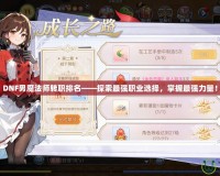 DNF男魔法師轉(zhuǎn)職排名——探索最強(qiáng)職業(yè)選擇，掌握最強(qiáng)力量！