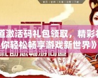 《問道激活碼禮包領取，精彩禮包讓你輕松暢享游戲新世界》