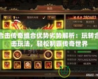 合擊傳奇組合優(yōu)勢劣勢解析：玩轉(zhuǎn)合擊玩法，輕松制霸傳奇世界