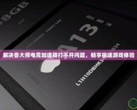 解決魯大師電競加速器打不開問題，暢享極速游戲體驗(yàn)