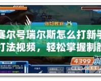 賽爾號(hào)瑞爾斯怎么打新手打法視頻，輕松掌握制勝秘籍！