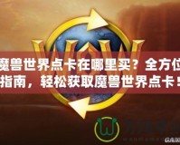 魔獸世界點卡在哪里買？全方位指南，輕松獲取魔獸世界點卡！