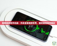 新網(wǎng)絡(luò)游戲手機(jī)版：開(kāi)啟全新游戲世界，隨時(shí)隨地暢享精彩