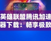英雄聯盟騰訊加速器下載：暢享極致游戲體驗，告別卡頓與延遲