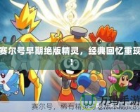 賽爾號(hào)早期絕版精靈，經(jīng)典回憶重現(xiàn)！