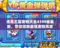洛克王國寵物大全4399版最新，帶你領(lǐng)略最強(qiáng)寵物陣容！
