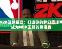 NBA2K籃球經(jīng)理：打造你的夢(mèng)幻籃球帝國(guó)，成為NBA王朝的締造者
